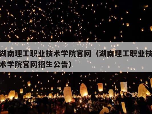 湖南理工职业技术学院官网（湖南理工职业技术学院官网招生公告） 第1张