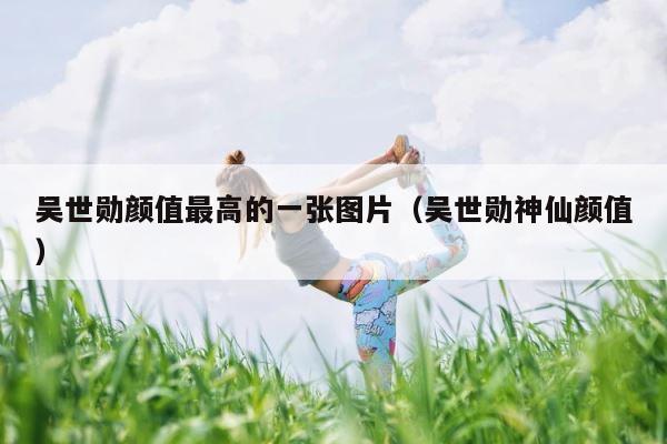 吴世勋颜值最高的一张图片（吴世勋神仙颜值） 第1张