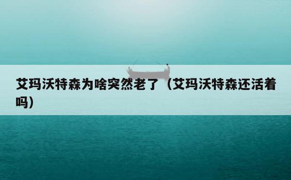 艾玛沃特森为啥突然老了（艾玛沃特森还活着吗） 第1张