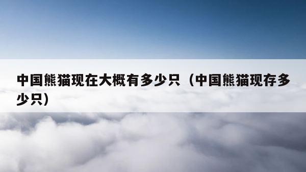 中国熊猫现在大概有多少只（中国熊猫现存多少只） 第1张