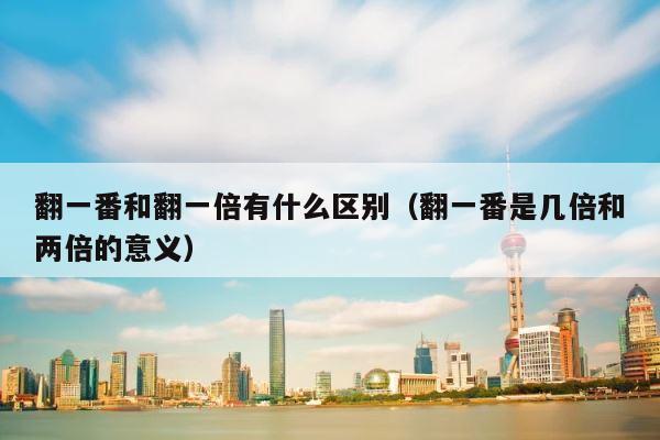 翻一番和翻一倍有什么区别（翻一番是几倍和两倍的意义） 第1张