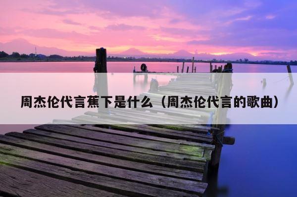 周杰伦代言蕉下是什么（周杰伦代言的歌曲） 第1张