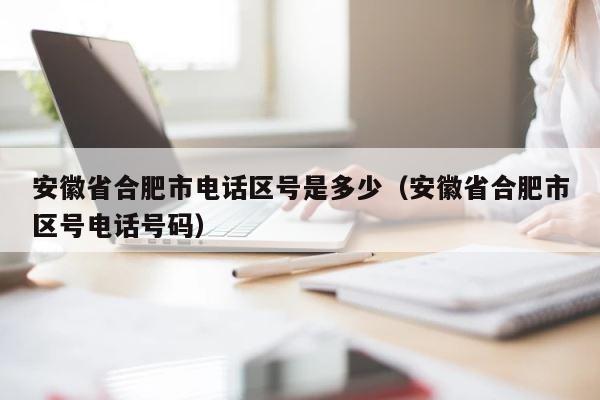 安徽省合肥市电话区号是多少（安徽省合肥市区号电话号码） 第1张