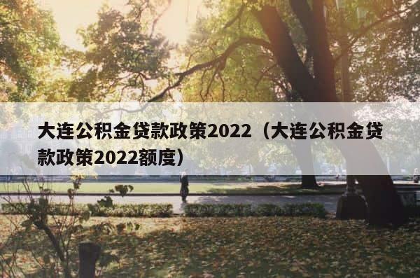 大连公积金贷款政策2022（大连公积金贷款政策2022额度） 第1张