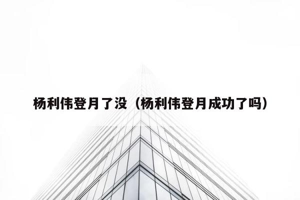 杨利伟登月了没（杨利伟登月成功了吗） 第1张