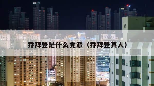 乔拜登是什么党派（乔拜登其人） 第1张