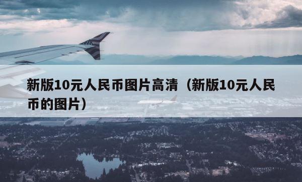 新版10元人民币图片高清（新版10元人民币的图片） 第1张