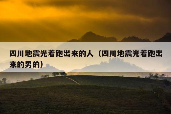 四川地震光着跑出来的人（四川地震光着跑出来的男的） 第1张