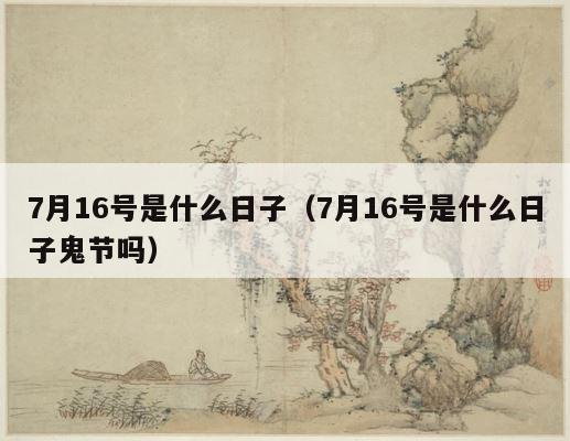7月16号是什么日子（7月16号是什么日子鬼节吗） 第1张