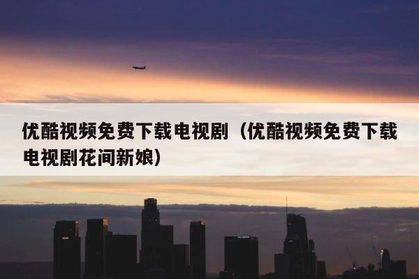 优酷视频免费下载电视剧（优酷视频免费下载电视剧花间新娘） 第1张