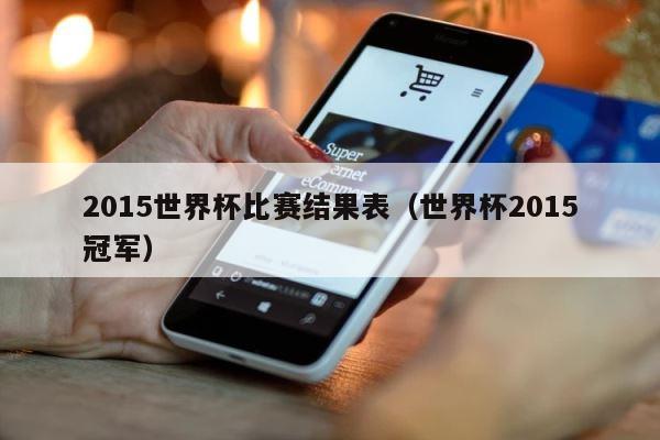 2015世界杯比赛结果表（世界杯2015冠军） 第1张