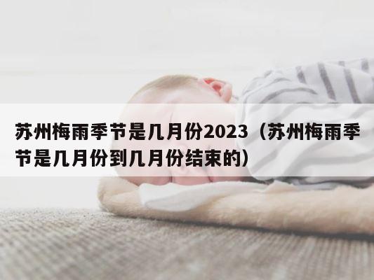 苏州梅雨季节是几月份2023（苏州梅雨季节是几月份到几月份结束的） 第1张