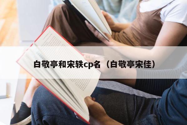 白敬亭和宋轶cp名（白敬亭宋佳） 第1张