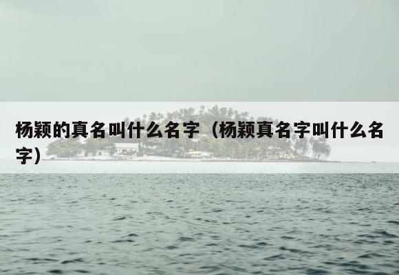 杨颖的真名叫什么名字（杨颖真名字叫什么名字） 第1张