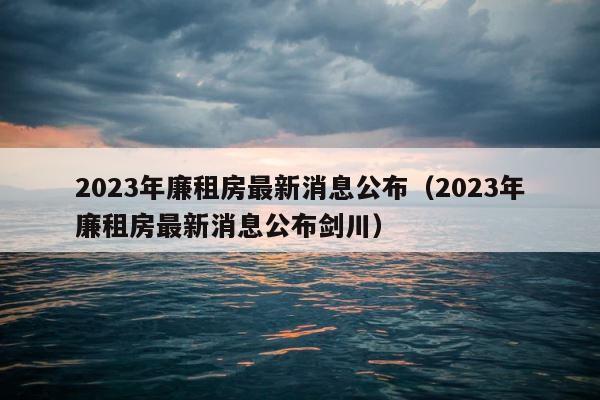 2023年廉租房最新消息公布（2023年廉租房最新消息公布剑川） 第1张