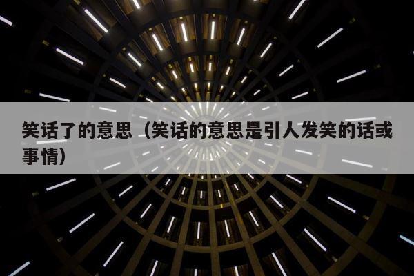 笑话了的意思（笑话的意思是引人发笑的话或事情） 第1张