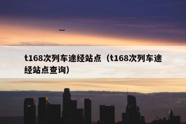 t168次列车途经站点（t168次列车途经站点查询） 第1张