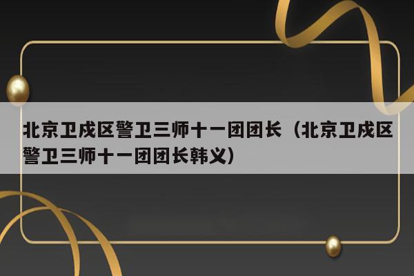 北京卫戍区警卫三师十一团团长（北京卫戍区警卫三师十一团团长韩义） 第1张