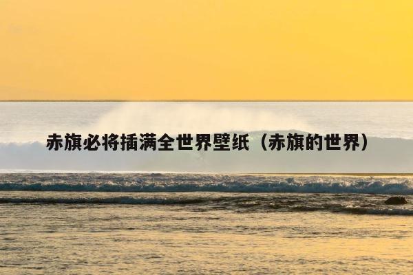 赤旗必将插满全世界壁纸（赤旗的世界） 第1张