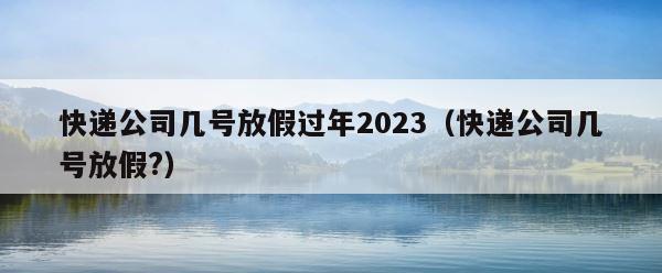 快递公司几号放假过年2023（快递公司几号放假?） 第1张