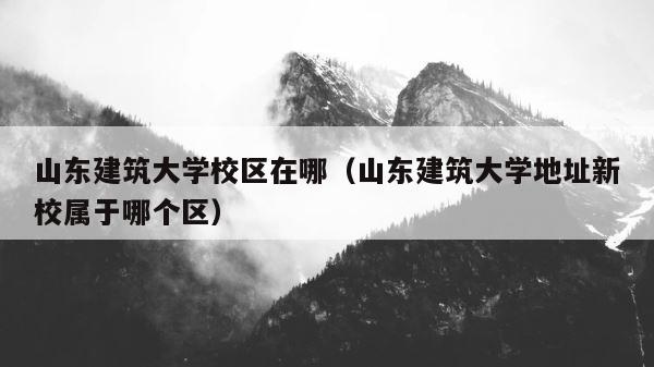 山东建筑大学校区在哪（山东建筑大学地址新校属于哪个区） 第1张