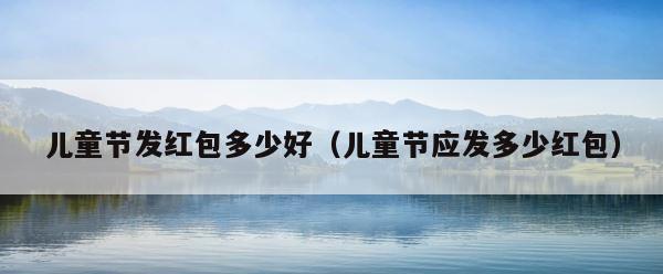 儿童节发红包多少好（儿童节应发多少红包） 第1张