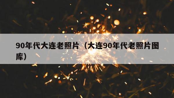 90年代大连老照片（大连90年代老照片图库） 第1张