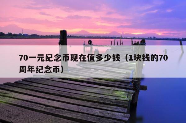70一元纪念币现在值多少钱（1块钱的70周年纪念币） 第1张