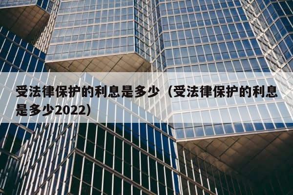 受法律保护的利息是多少（受法律保护的利息是多少2022） 第1张
