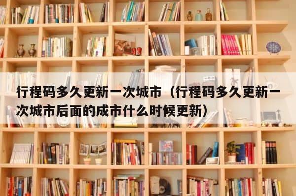 行程码多久更新一次城市（行程码多久更新一次城市后面的成市什么时候更新） 第1张