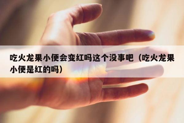 吃火龙果小便会变红吗这个没事吧（吃火龙果小便是红的吗） 第1张
