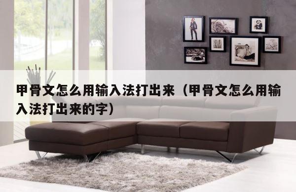 甲骨文怎么用输入法打出来（甲骨文怎么用输入法打出来的字） 第1张