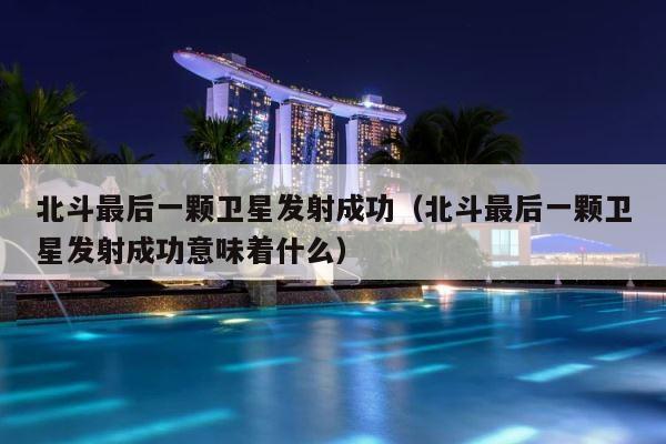 北斗最后一颗卫星发射成功（北斗最后一颗卫星发射成功意味着什么） 第1张
