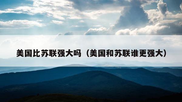 美国比苏联强大吗（美国和苏联谁更强大） 第1张