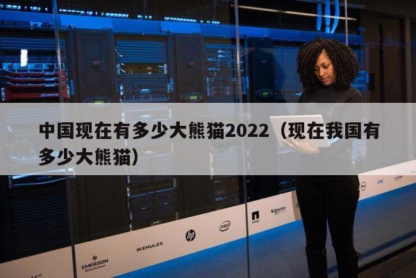 中国现在有多少大熊猫2022（现在我国有多少大熊猫） 第1张