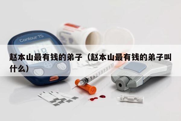 赵本山最有钱的弟子（赵本山最有钱的弟子叫什么） 第1张