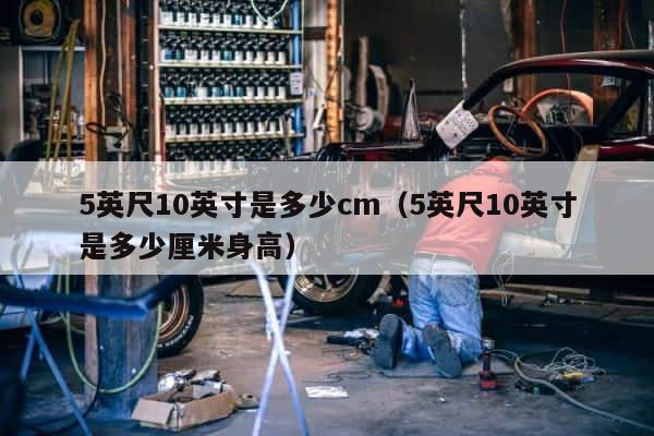 5英尺10英寸是多少cm（5英尺10英寸是多少厘米身高） 第1张