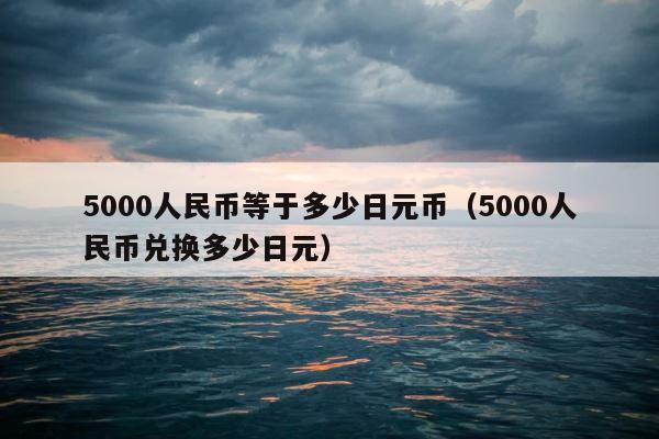 5000人民币等于多少日元币（5000人民币兑换多少日元） 第1张