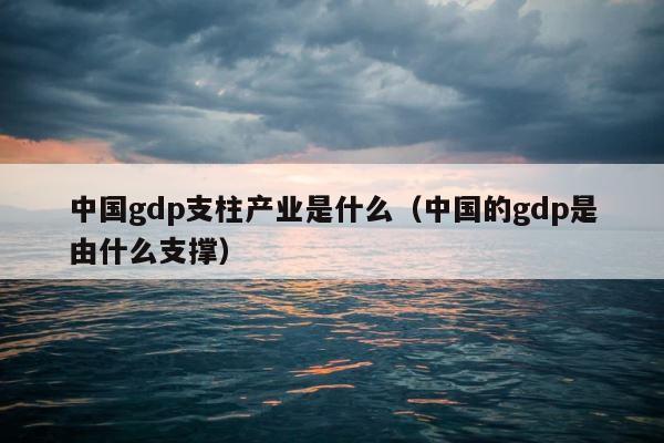 中国gdp支柱产业是什么（中国的gdp是由什么支撑） 第1张