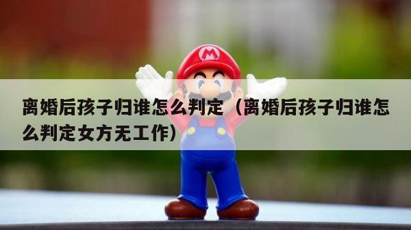离婚后孩子归谁怎么判定（离婚后孩子归谁怎么判定女方无工作） 第1张