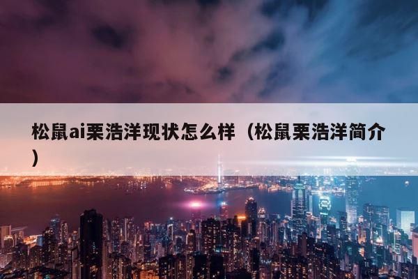 松鼠ai栗浩洋现状怎么样（松鼠栗浩洋简介） 第1张