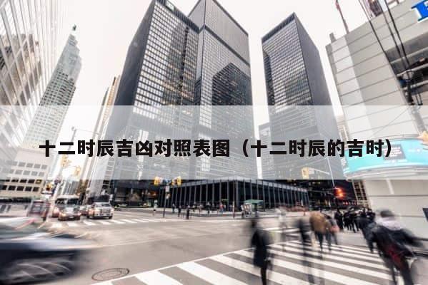 十二时辰吉凶对照表图（十二时辰的吉时） 第1张