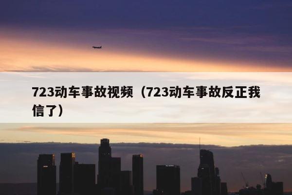 723动车事故视频（723动车事故反正我信了） 第1张