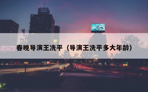 春晚导演王冼平（导演王冼平多大年龄） 第1张
