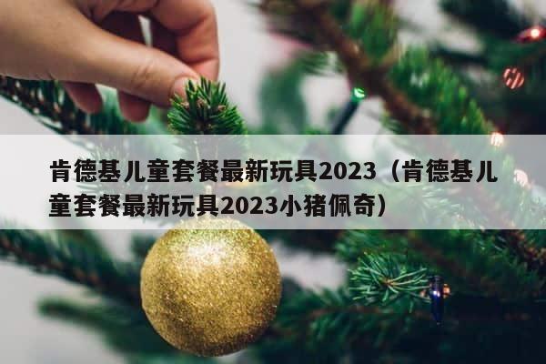 肯德基儿童套餐最新玩具2023（肯德基儿童套餐最新玩具2023小猪佩奇） 第1张