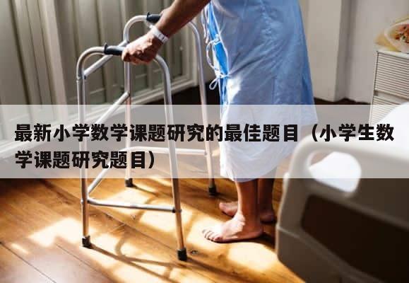最新小学数学课题研究的最佳题目（小学生数学课题研究题目） 第1张