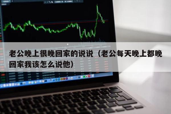 老公晚上很晚回家的说说（老公每天晚上都晚回家我该怎么说他） 第1张
