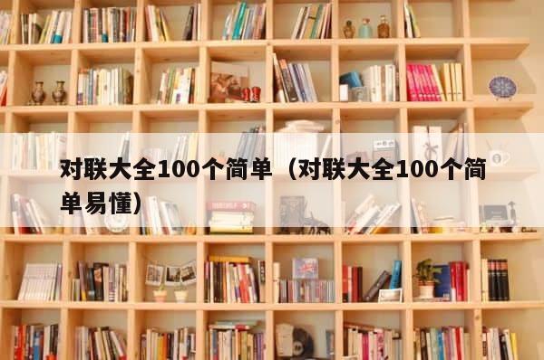 对联大全100个简单（对联大全100个简单易懂） 第1张