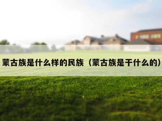 蒙古族是什么样的民族（蒙古族是干什么的） 第1张