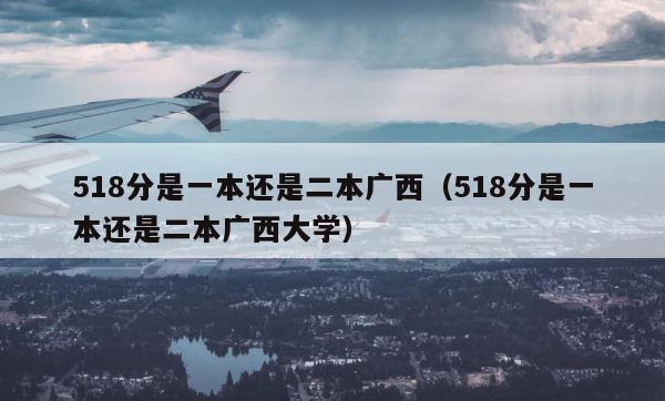 518分是一本还是二本广西（518分是一本还是二本广西大学） 第1张